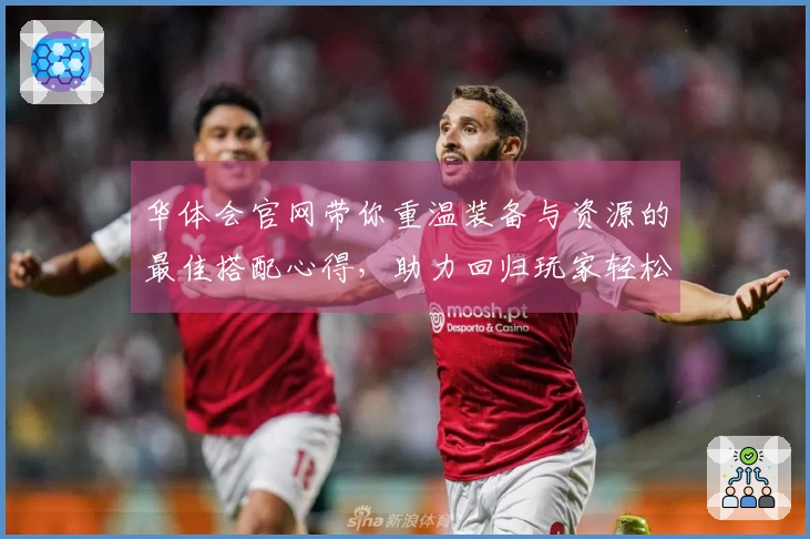 华体会官网带你重温装备与资源的最佳搭配心得，助力回归玩家轻松上手