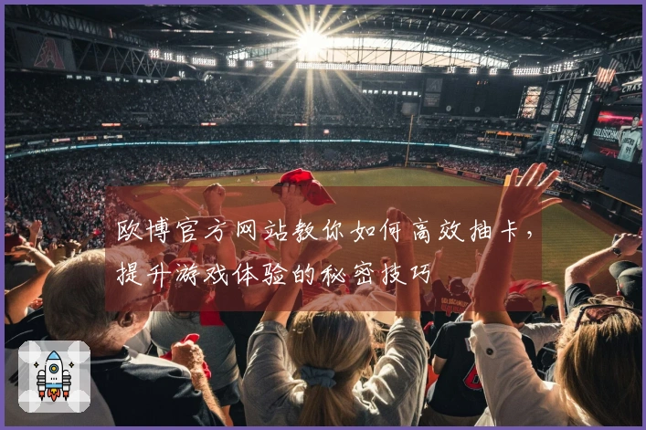 欧博官方网站教你如何高效抽卡，提升游戏体验的秘密技巧