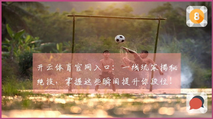 开云体育官网入口：一线玩家揭秘绝技，掌握这些瞬间提升你段位！