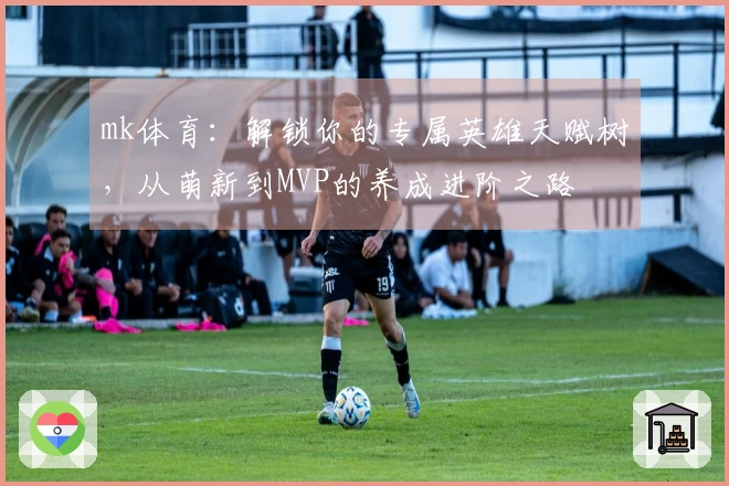 mk体育：解锁你的专属英雄天赋树，从萌新到MVP的养成进阶之路