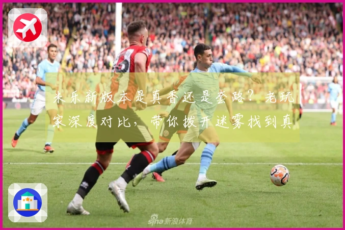 米乐新版本是真香还是套路？老玩家深度对比，带你拨开迷雾找到真相！