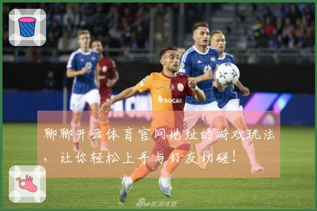 聊聊开云体育官网地址的游戏玩法，让你轻松上手与好友切磋！