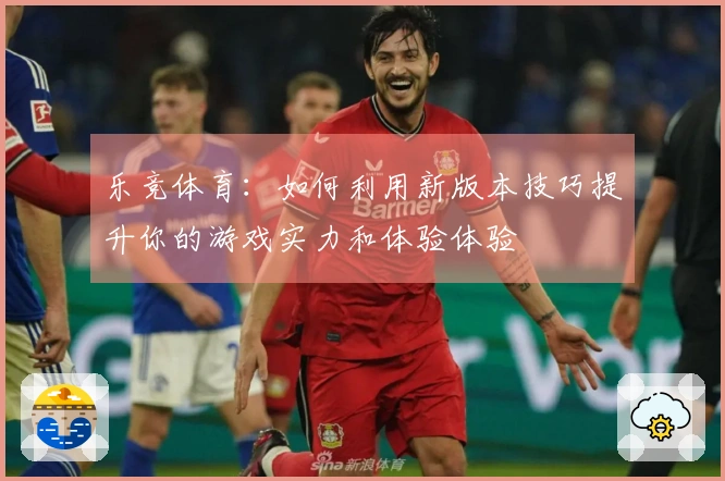 乐竞体育：如何利用新版本技巧提升你的游戏实力和体验体验