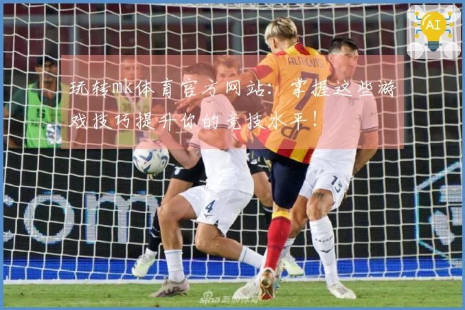 玩转mk体育官方网站：掌握这些游戏技巧提升你的竞技水平！