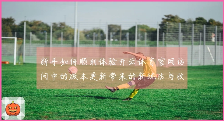 新手如何顺利体验开云体育官网访问中的版本更新带来的新玩法与收益