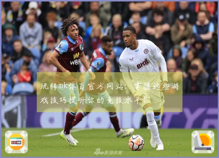 玩转mk体育官方网站：掌握这些游戏技巧提升你的竞技水平！