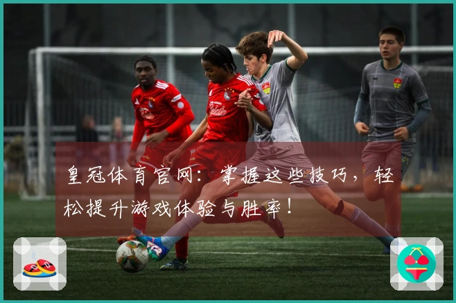 皇冠体育官网：掌握这些技巧，轻松提升游戏体验与胜率！