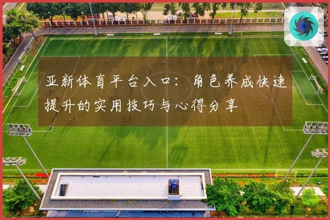 亚新体育平台入口：角色养成快速提升的实用技巧与心得分享