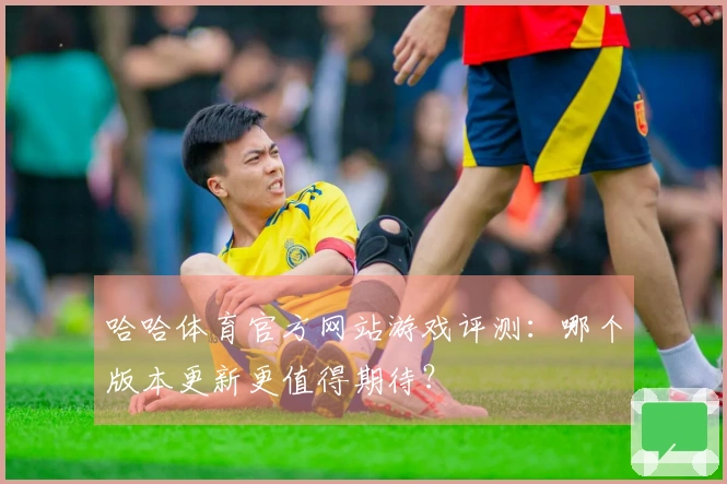 哈哈体育官方网站游戏评测：哪个版本更新更值得期待？