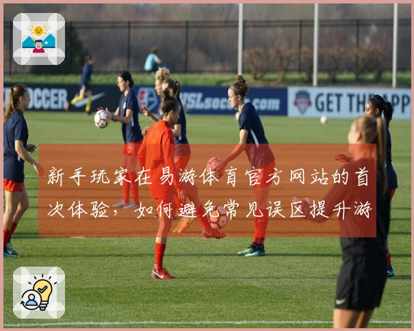 新手玩家在易游体育官方网站的首次体验，如何避免常见误区提升游戏乐趣