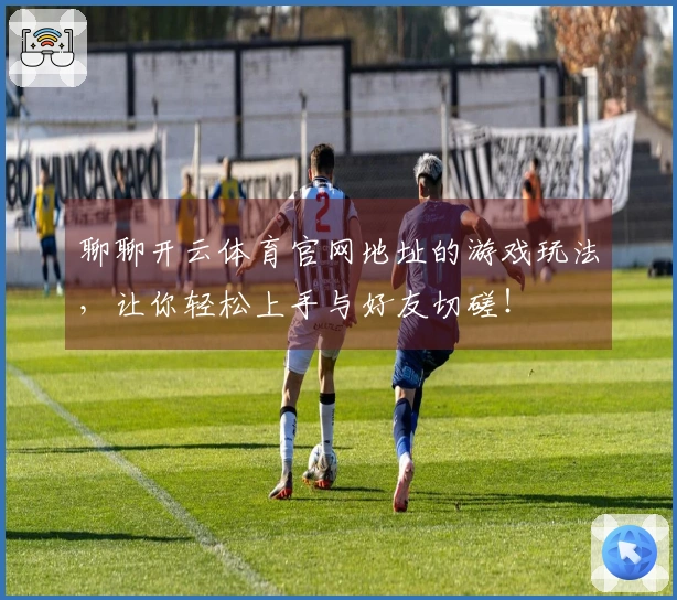 聊聊开云体育官网地址的游戏玩法，让你轻松上手与好友切磋！