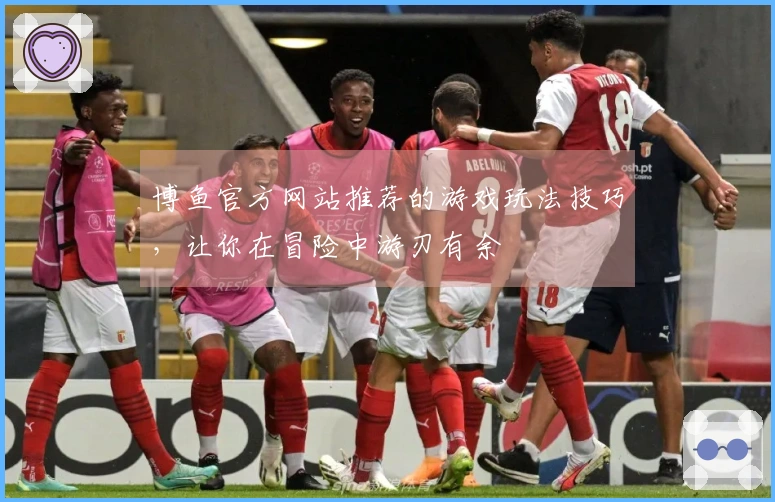 博鱼官方网站推荐的游戏玩法技巧，让你在冒险中游刃有余