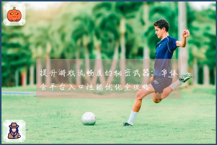 提升游戏流畅度的秘密武器：华体会平台入口性能优化全攻略