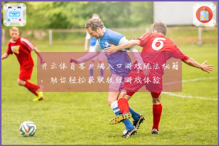 开云体育客户端入口游戏玩法秘籍，助你轻松获取极致游戏体验