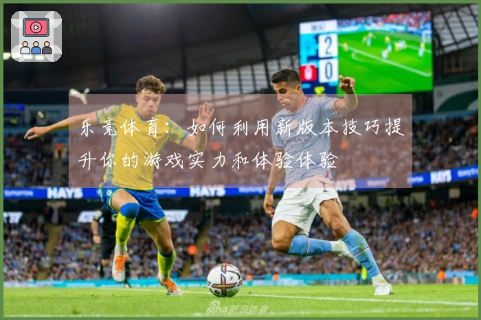 乐竞体育：如何利用新版本技巧提升你的游戏实力和体验体验