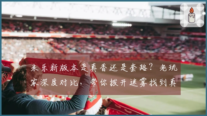 米乐新版本是真香还是套路?老玩家深度对比,带你拨开迷雾找到真相!