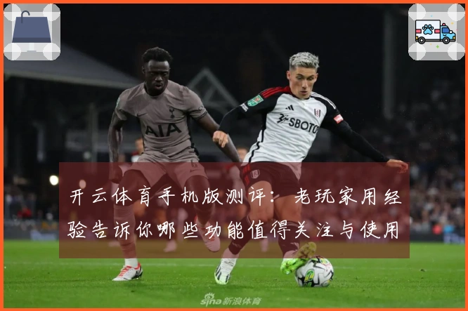 开云体育手机版测评：老玩家用经验告诉你哪些功能值得关注与使用