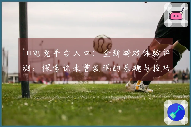 im电竞平台入口：全新游戏体验评测，探索你未曾发现的乐趣与技巧！