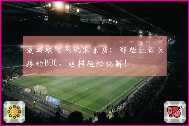 爱游戏官网玩家亲历：那些让你头疼的BUG，这样轻松化解！